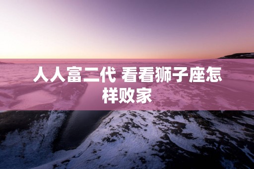 人人富二代 看看狮子座怎样败家