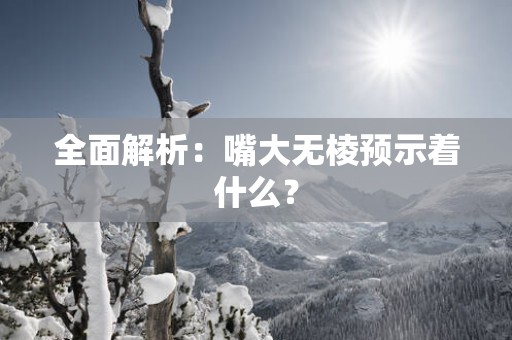 全面解析：嘴大无棱预示着什么？