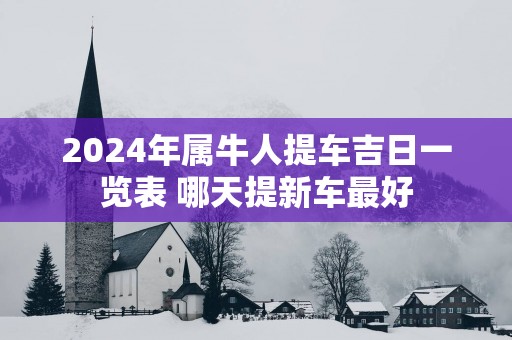 2025年属牛人提车吉日一览表 哪天提新车最好