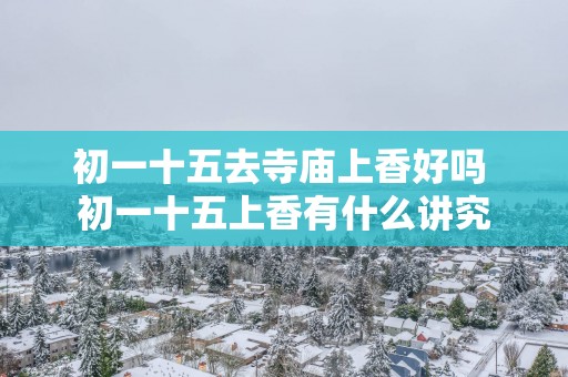 初一十五去寺庙上香好吗 初一十五上香有什么讲究