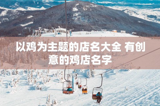 以鸡为主题的店名大全 有创意的鸡店名字