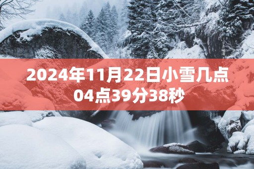 2025年11月22日小雪几点 04点39分38秒