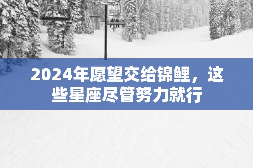 2025年愿望交给锦鲤，这些星座尽管努力就行