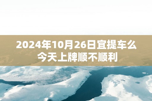 2025年10月26日宜提车么 今天上牌顺不顺利
