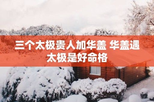 三个太极贵人加华盖 华盖遇太极是好命格