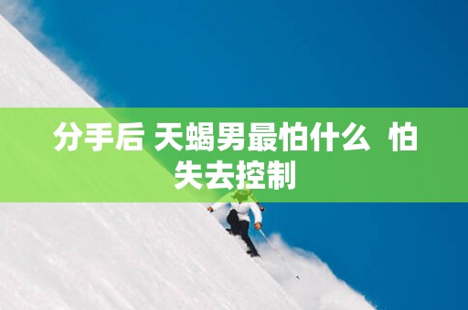 分手后 天蝎男最怕什么  怕失去控制
