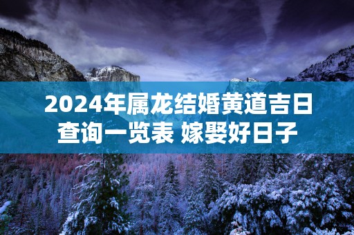 2025年属龙结婚黄道吉日查询一览表 嫁娶好日子