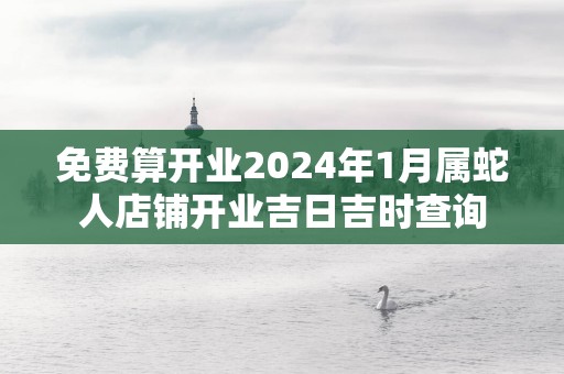 免费算开业2025年1月属蛇人店铺开业吉日吉时查询