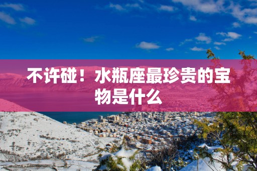 不许碰！水瓶座最珍贵的宝物是什么