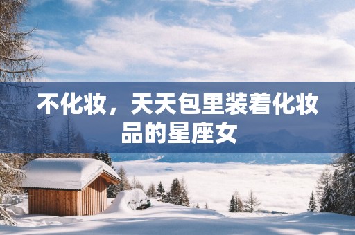 不化妆，天天包里装着化妆品的星座女