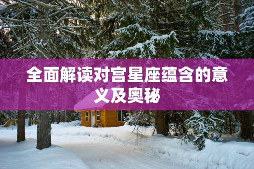 全面解读对宫星座蕴含的意义及奥秘