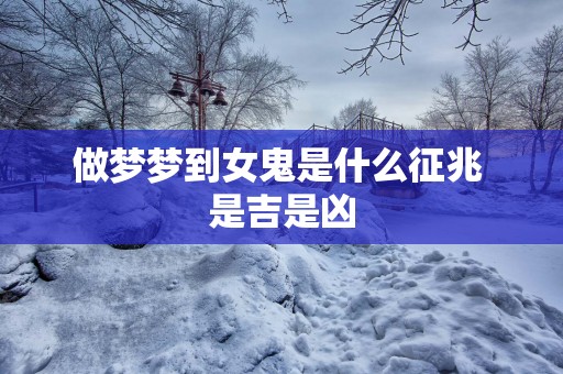 做梦梦到女鬼是什么征兆 是吉是凶
