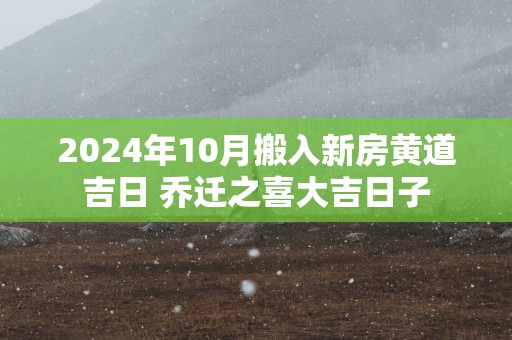 2025年10月搬入新房黄道吉日 乔迁之喜大吉日子