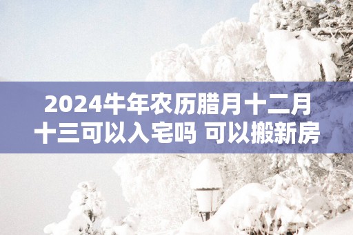 2025蛇年农历腊月十二月十三可以入宅吗 可以搬新房吗