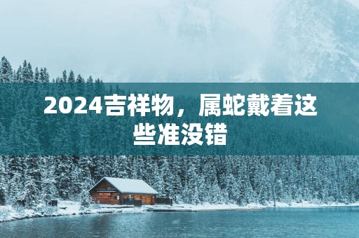 2025吉祥物，属蛇戴着这些准没错