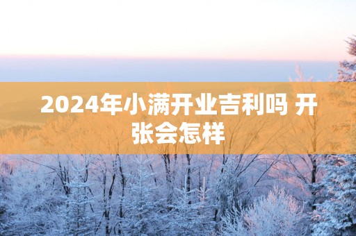 2025年小满开业吉利吗 开张会怎样