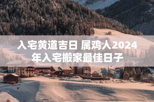 入宅黄道吉日 属鸡人2025年入宅搬家最佳日子
