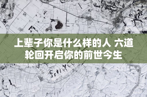 上辈子你是什么样的人 六道轮回开启你的前世今生