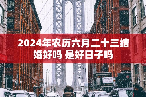 2025年农历六月二十三结婚好吗 是好日子吗