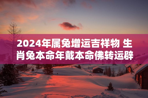 2025年属兔增运吉祥物 生肖兔本命年戴本命佛转运辟邪