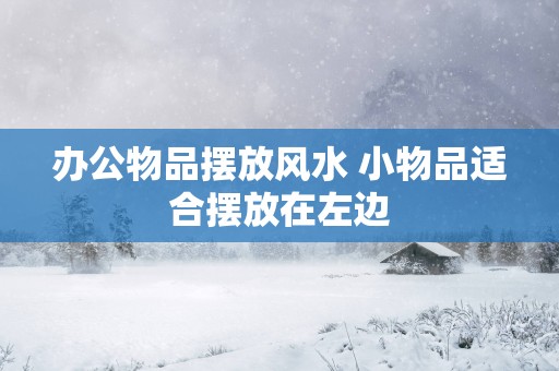 办公物品摆放风水 小物品适合摆放在左边
