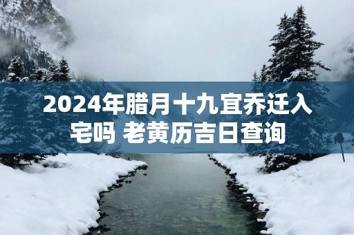 2025年腊月十九宜乔迁入宅吗 老黄历吉日查询
