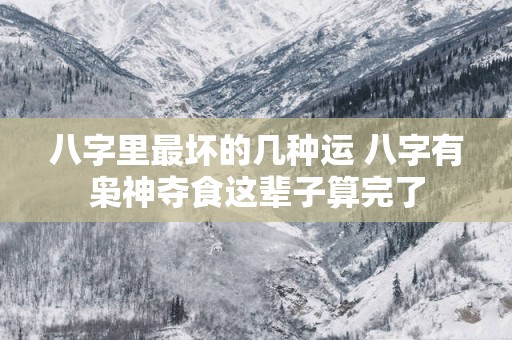 八字里最坏的几种运 八字有枭神夺食这辈子算完了
