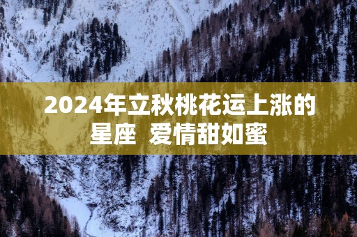2025年立秋桃花运上涨的星座  爱情甜如蜜