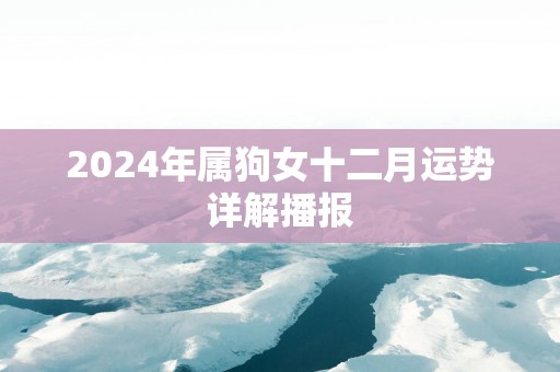 2025年属狗女十二月运势详解播报