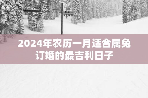 2025年农历一月适合属兔订婚的最吉利日子