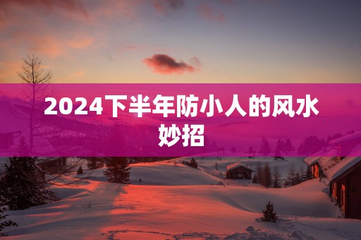 2025下半年防小人的风水妙招