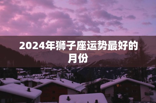 2025年狮子座运势最好的月份