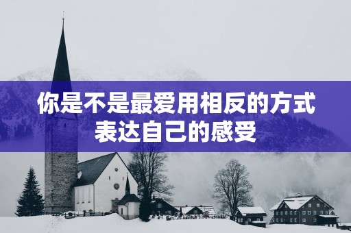 你是不是最爱用相反的方式表达自己的感受