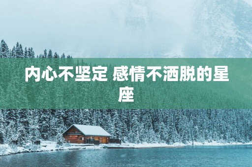内心不坚定 感情不洒脱的星座