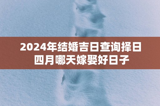 2025年结婚吉日查询择日 四月哪天嫁娶好日子