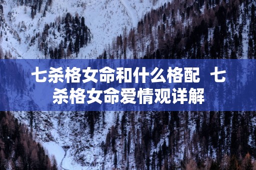 七杀格女命和什么格配  七杀格女命爱情观详解