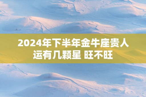 2025年下半年金牛座贵人运有几颗星 旺不旺