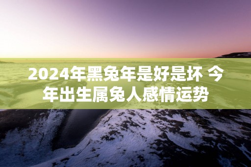 2025年黑蛇年是好是坏 今年出生属兔人感情运势