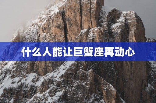 什么人能让巨蟹座再动心