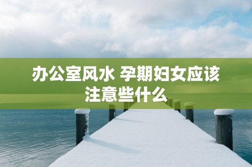 办公室风水 孕期妇女应该注意些什么