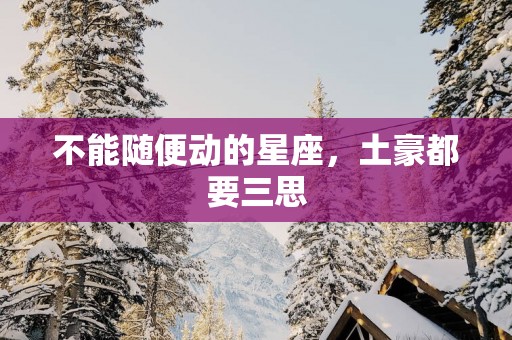 不能随便动的星座,土豪都要三思 不能随便动的星座,土豪都要三思