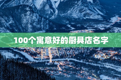100个寓意好的厨具店名字