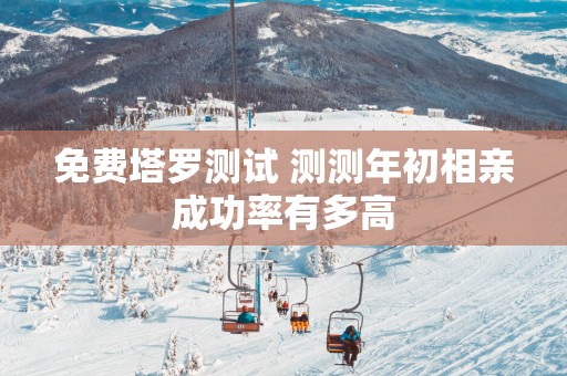 免费塔罗测试 测测年初相亲成功率有多高