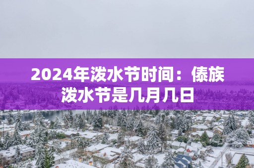 2025年泼水节时间：傣族泼水节是几月几日