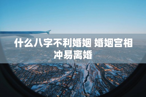 什么八字不利婚姻 婚姻宫相冲易离婚