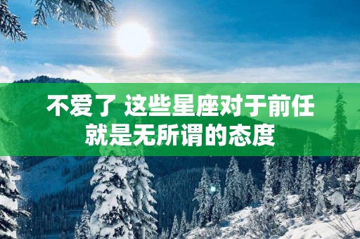不爱了 这些星座对于前任就是无所谓的态度