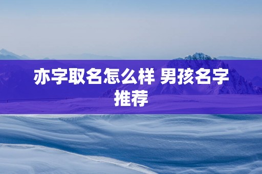 亦字取名怎么样 男孩名字推荐