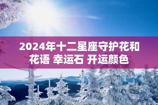 2025年十二星座守护花和花语 幸运石 开运颜色