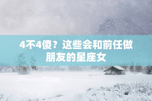 4不4傻?这些会和前任做朋友的星座女 4不4傻?这些会和前任做朋友的星座女