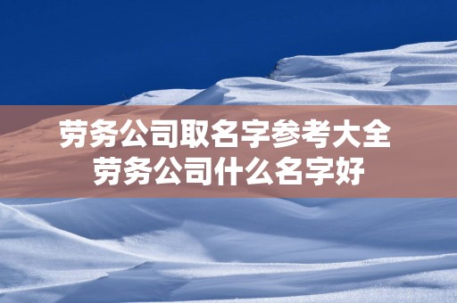 劳务公司取名字参考大全 劳务公司什么名字好